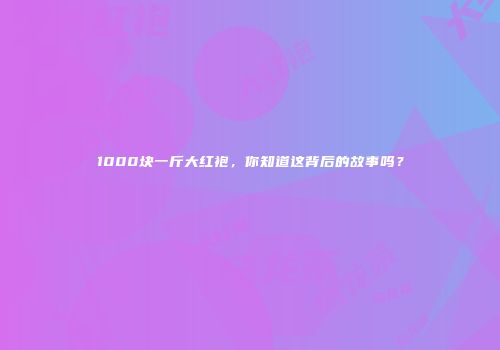 1000块一斤大红袍，你知道这背后的故事吗？