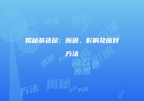 揭秘茶色尿：原因、影响及应对方法