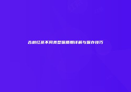 古树红茶不同类型保质期详解与保存技巧