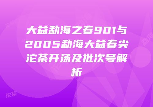 大益勐海之春901与2005勐海大益春尖沱茶开汤及批次号解析