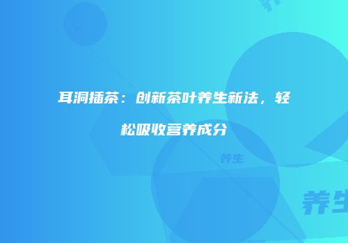 耳洞插茶：创新茶叶养生新法，轻松吸收营养成分