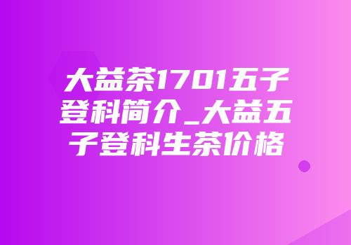 大益茶1701五子登科简介_大益五子登科生茶价格