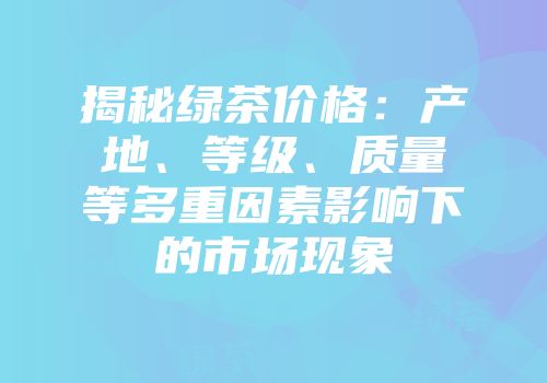 揭秘绿茶价格：产地、等级、质量等多重因素影响下的市场现象