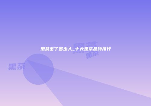 黑茶害了多少人_十大黑茶品牌排行