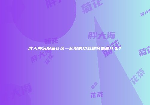 胖大海搭配菊花茶一起泡的功效和好处是什么？