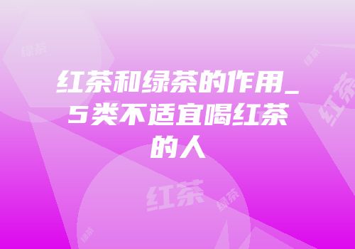红茶和绿茶的作用_5类不适宜喝红茶的人