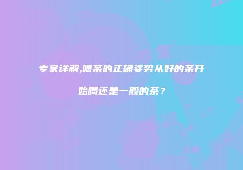 专家详解,喝茶的正确姿势从好的茶开始喝还是一般的茶？