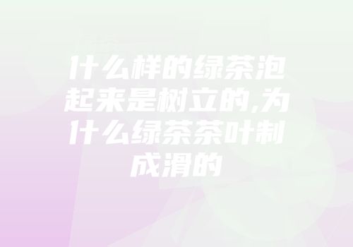 什么样的绿茶泡起来是树立的,为什么绿茶茶叶制成滑的