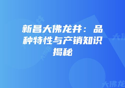 新昌大佛龙井：品种特性与产销知识揭秘