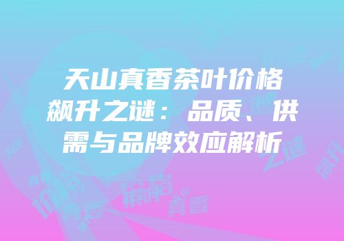 天山真香茶叶价格飙升之谜：品质、供需与品牌效应解析