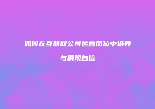 如何在互联网公司运营岗位中培养与展现自信