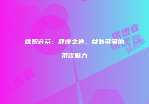 铁观音茶：健康之选，益处多多的茶饮魅力