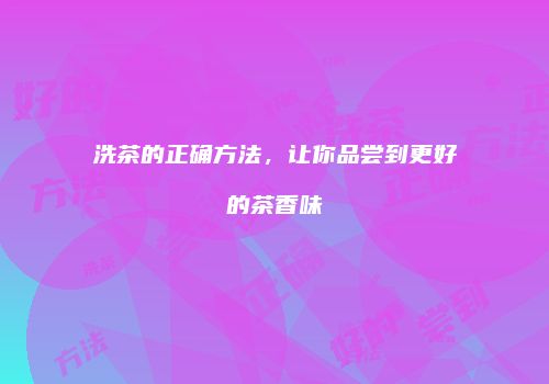洗茶的正确方法，让你品尝到更好的茶香味