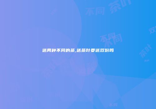 送两种不同的茶,送茶叶要送双份吗