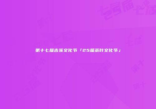 第十七届吉溪文化节「25届茶叶文化节」