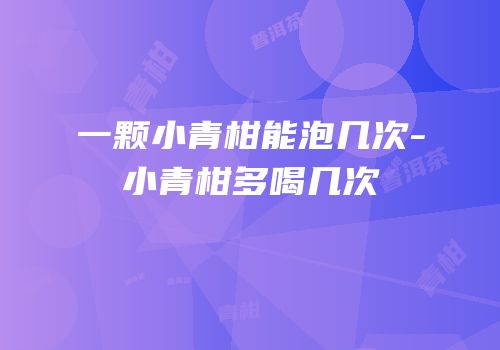 一颗小青柑能泡几次-小青柑多喝几次