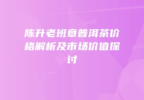 陈升老班章普洱茶价格解析及市场价值探讨