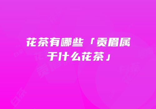 花茶有哪些「贡眉属于什么花茶」