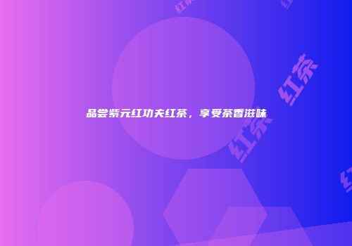 品尝紫元红功夫红茶，享受茶香滋味