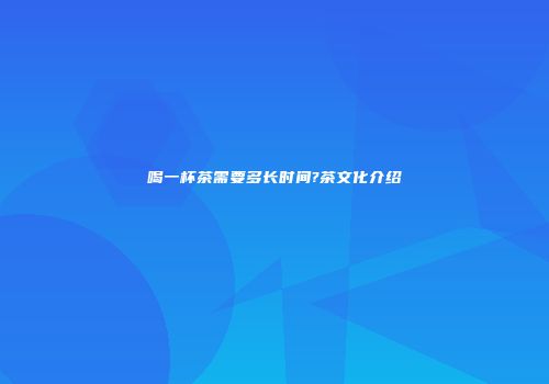 喝一杯茶需要多长时间?茶文化介绍