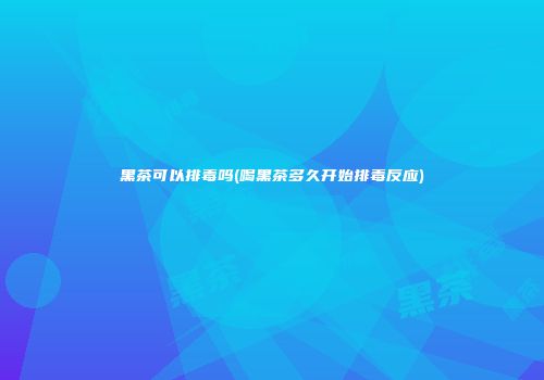 黑茶可以排毒吗(喝黑茶多久开始排毒反应)