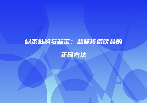 绿茶选购与鉴定：品味传统饮品的正确方法