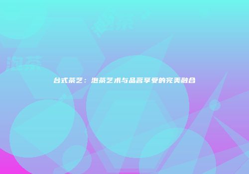 台式茶艺：泡茶艺术与品茗享受的完美融合
