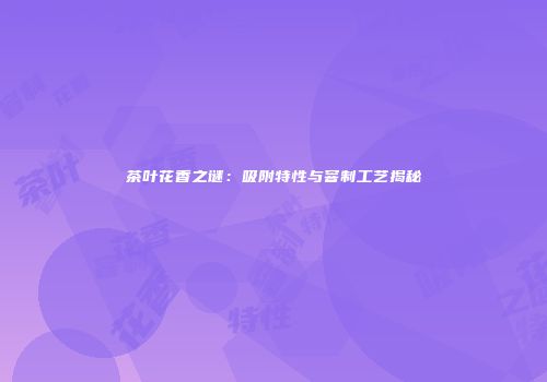茶叶花香之谜：吸附特性与窨制工艺揭秘