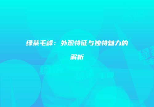 绿茶毛峰：外观特征与独特魅力的解析