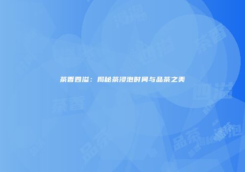茶香四溢：揭秘茶浸泡时间与品茶之美