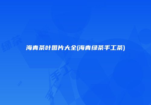 海青茶叶图片大全(海青绿茶手工茶)