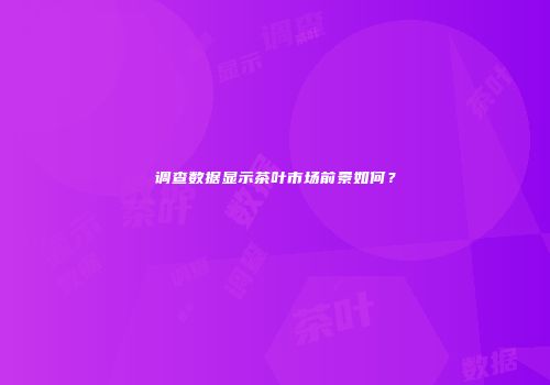 调查数据显示茶叶市场前景如何？