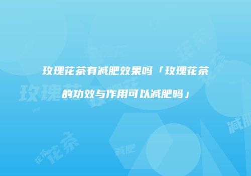 玫瑰花茶有减肥效果吗「玫瑰花茶的功效与作用可以减肥吗」