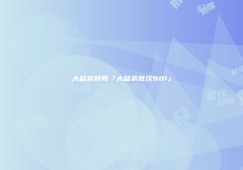 大益茶好吗「大益茶批次901」