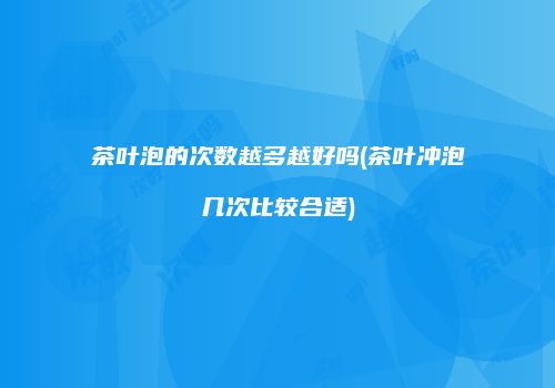 茶叶泡的次数越多越好吗(茶叶冲泡几次比较合适)