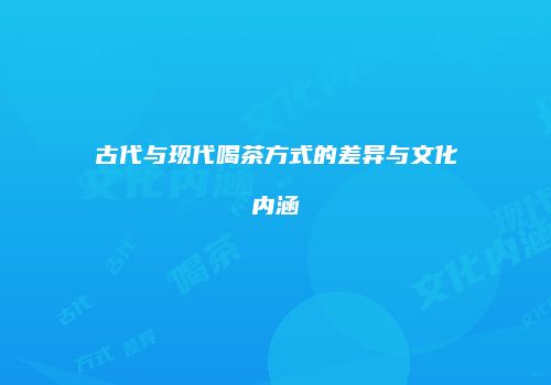 古代与现代喝茶方式的差异与文化内涵