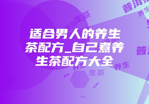 适合男人的养生茶配方_自己煮养生茶配方大全