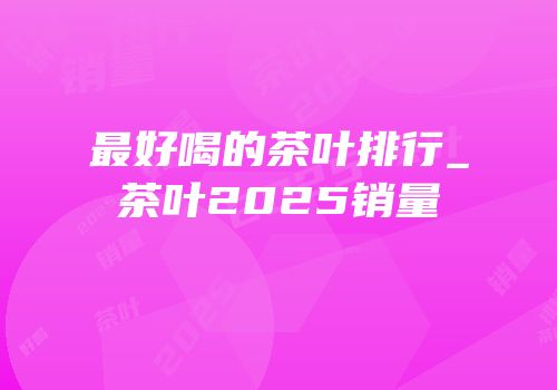 最好喝的茶叶排行_茶叶2025销量
