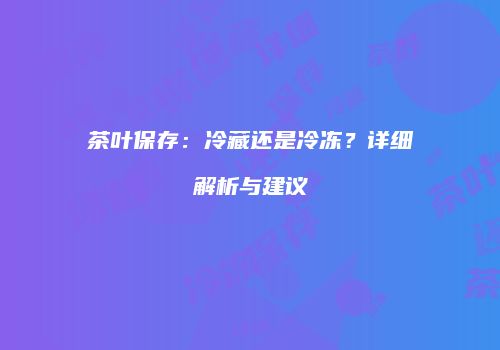 茶叶保存：冷藏还是冷冻？详细解析与建议