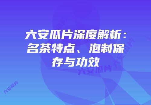 六安瓜片深度解析：名茶特点、泡制保存与功效