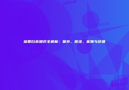 福鼎白茶知识全解析：保存、泡法、采摘与价值