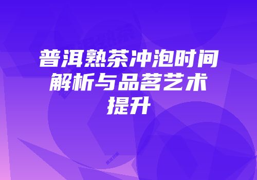 普洱熟茶冲泡时间解析与品茗艺术提升