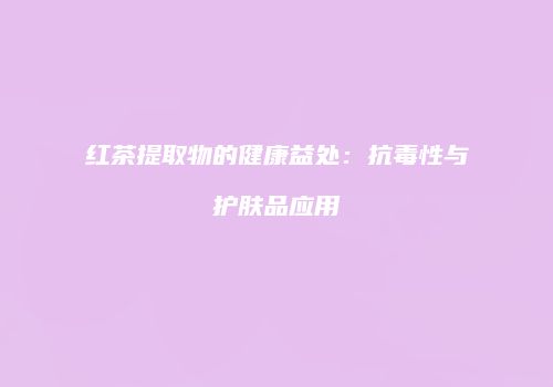 红茶提取物的健康益处：抗毒性与护肤品应用