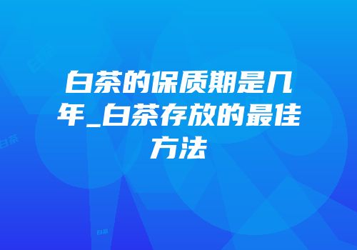 白茶的保质期是几年_白茶存放的最佳方法
