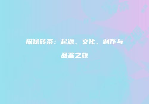 探秘砖茶：起源、文化、制作与品鉴之旅