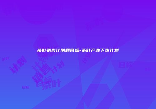 茶叶销售计划和目标-茶叶产业下步计划