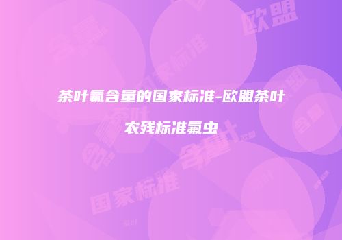 茶叶氟含量的国家标准-欧盟茶叶农残标准氟虫