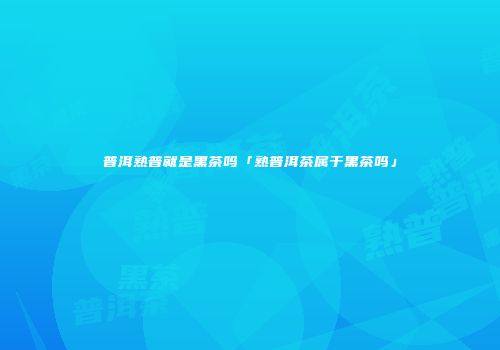 普洱熟普就是黑茶吗「熟普洱茶属于黑茶吗」