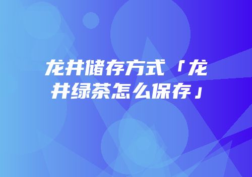 龙井储存方式「龙井绿茶怎么保存」