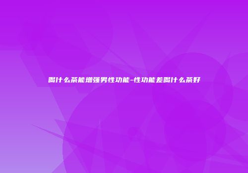 喝什么茶能增强男性功能-性功能差喝什么茶好